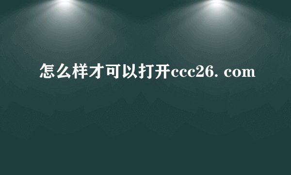 怎么样才可以打开ccc26. com