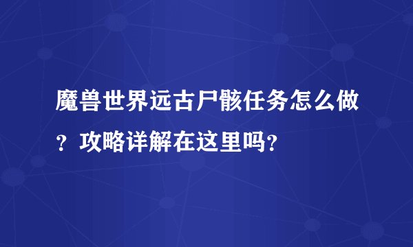 魔兽世界远古尸骸任务怎么做？攻略详解在这里吗？