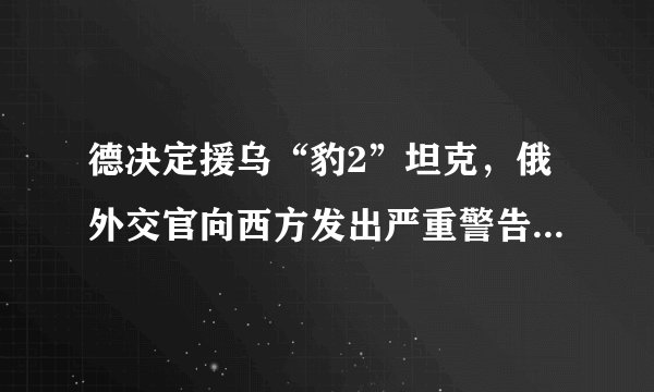 德决定援乌“豹2”坦克，俄外交官向西方发出严重警告：不要鼓励“核挑衅”