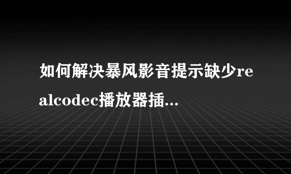 如何解决暴风影音提示缺少realcodec播放器插件的问题？