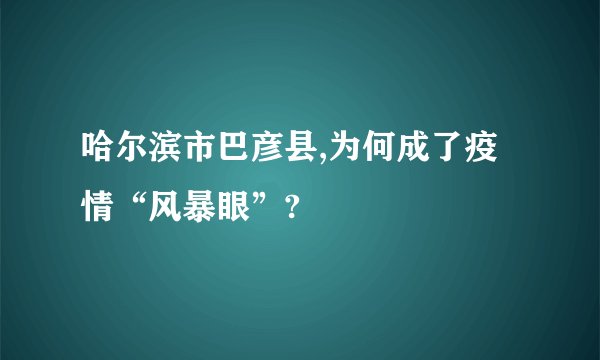 哈尔滨市巴彦县,为何成了疫情“风暴眼”?