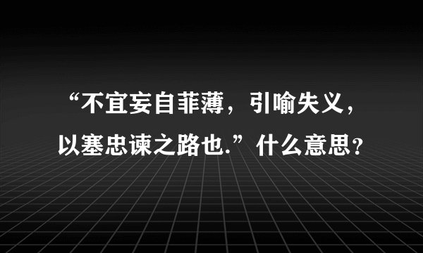 “不宜妄自菲薄，引喻失义，以塞忠谏之路也.”什么意思？