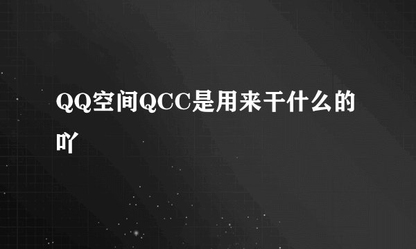 QQ空间QCC是用来干什么的吖