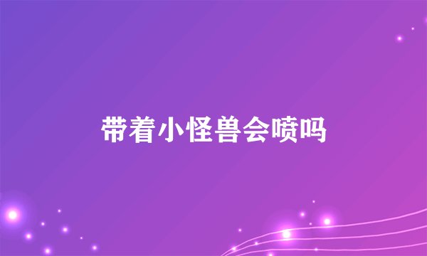 带着小怪兽会喷吗