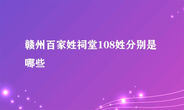 赣州百家姓祠堂108姓分别是哪些