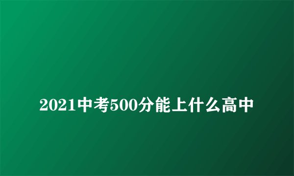 
2021中考500分能上什么高中

