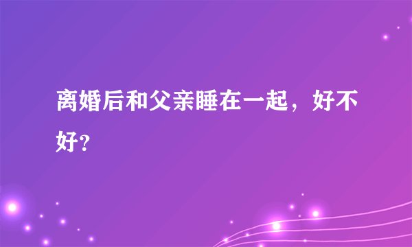 离婚后和父亲睡在一起，好不好？