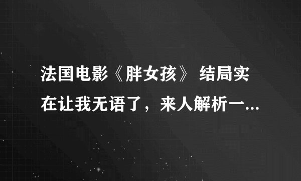 法国电影《胖女孩》 结局实在让我无语了，来人解析一下...