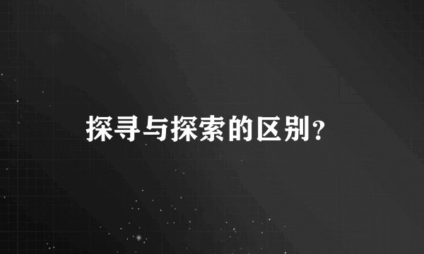 探寻与探索的区别？