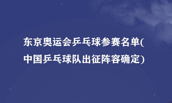 东京奥运会乒乓球参赛名单(中国乒乓球队出征阵容确定)