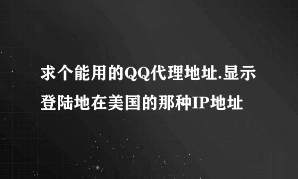 求个能用的QQ代理地址.显示登陆地在美国的那种IP地址