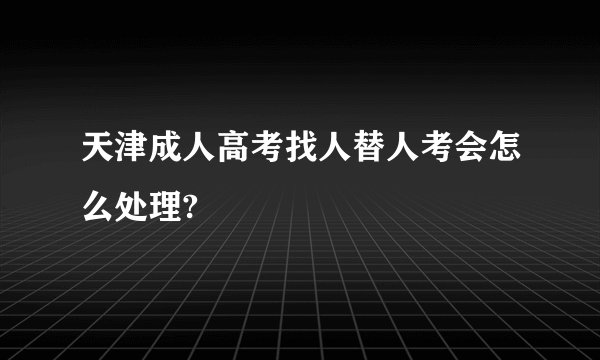 天津成人高考找人替人考会怎么处理?