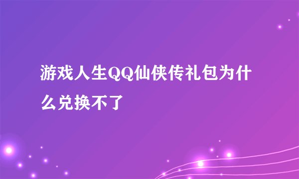 游戏人生QQ仙侠传礼包为什么兑换不了