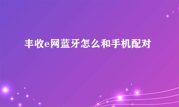 丰收e网蓝牙怎么和手机配对