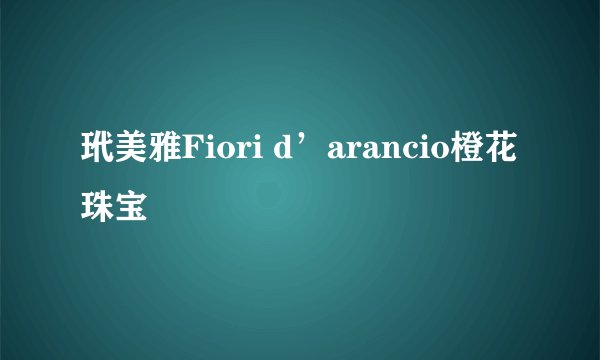 玳美雅Fiori d’arancio橙花珠宝