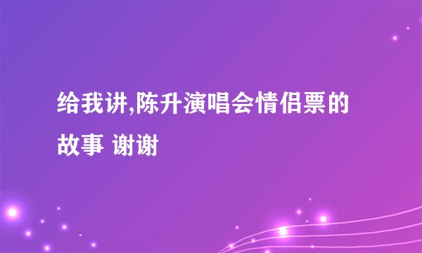 给我讲,陈升演唱会情侣票的故事 谢谢