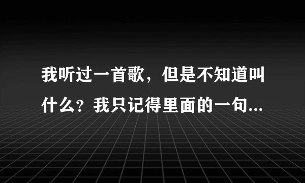 我听过一首歌，但是不知道叫什么？我只记得里面的一句，能告诉我吗？谢谢你们咯！歌词是：我知道你根本没