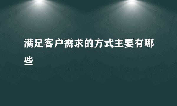 满足客户需求的方式主要有哪些