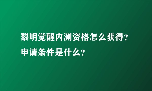 黎明觉醒内测资格怎么获得？申请条件是什么？
