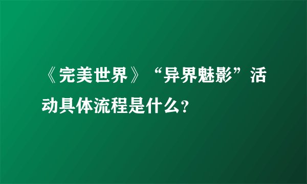 《完美世界》“异界魅影”活动具体流程是什么？