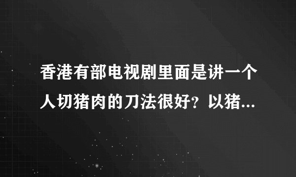 香港有部电视剧里面是讲一个人切猪肉的刀法很好？以猪肉为主题。是挺久以前的电视了。请问是什么电视？