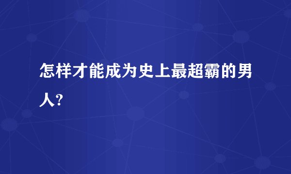 怎样才能成为史上最超霸的男人?