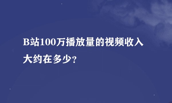 B站100万播放量的视频收入大约在多少？