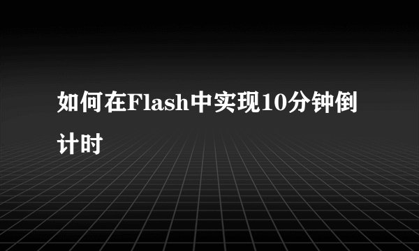 如何在Flash中实现10分钟倒计时