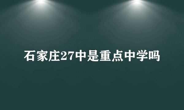 石家庄27中是重点中学吗