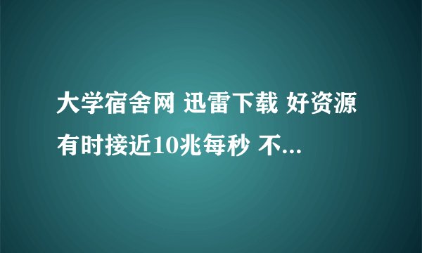 大学宿舍网 迅雷下载 好资源有时接近10兆每秒 不好的资源几乎没速度，请问为什么？怎么办？