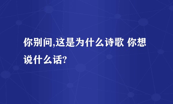 你别问,这是为什么诗歌 你想说什么话?