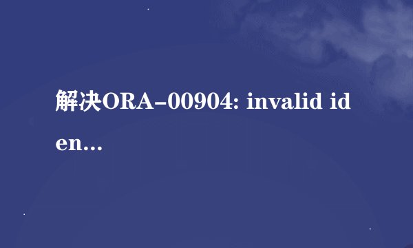 解决ORA-00904: invalid identifier标识符无效