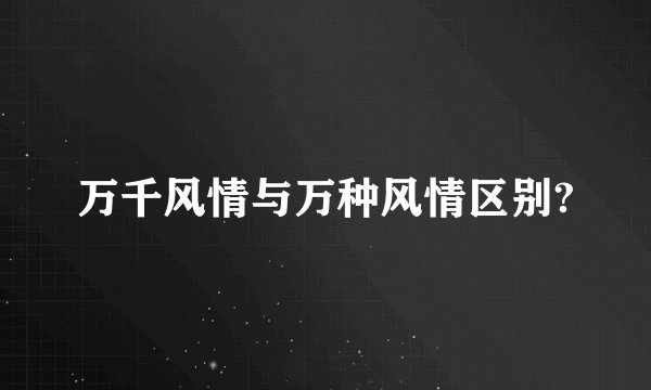 万千风情与万种风情区别?