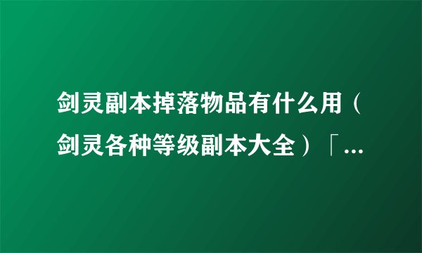 剑灵副本掉落物品有什么用（剑灵各种等级副本大全）「已分享」