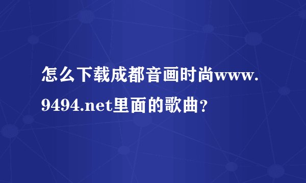 怎么下载成都音画时尚www.9494.net里面的歌曲？