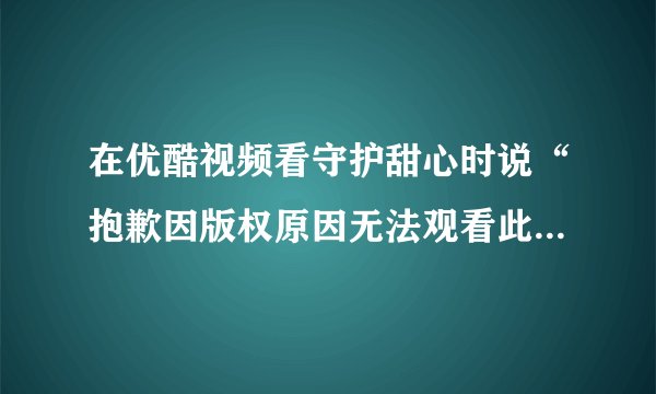 在优酷视频看守护甜心时说“抱歉因版权原因无法观看此视频”时该怎么办?