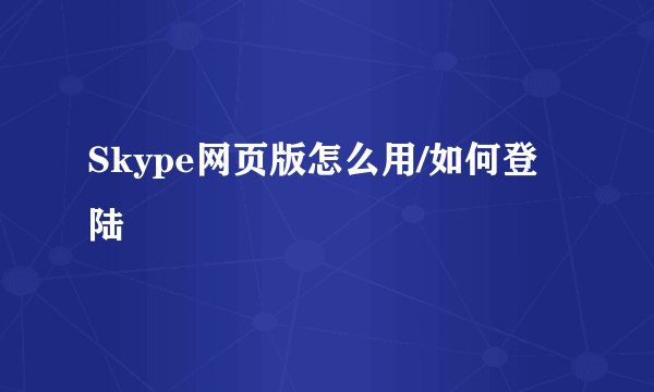 Skype网页版怎么用/如何登陆