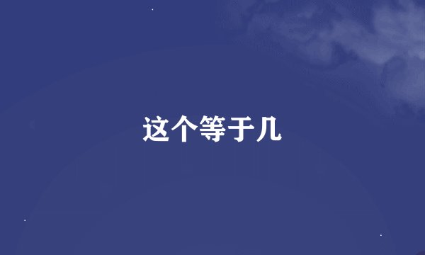 这个等于几