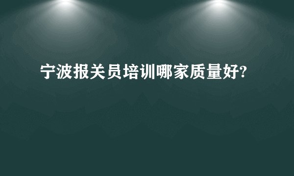 宁波报关员培训哪家质量好?