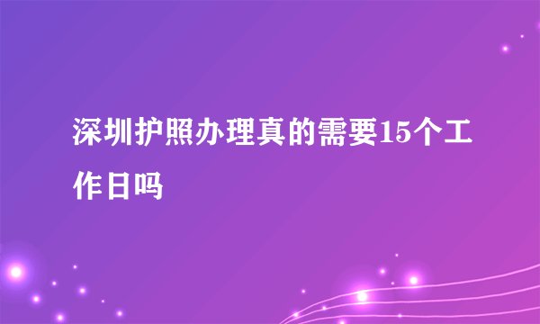 深圳护照办理真的需要15个工作日吗