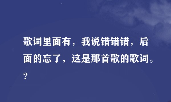 歌词里面有，我说错错错，后面的忘了，这是那首歌的歌词。？