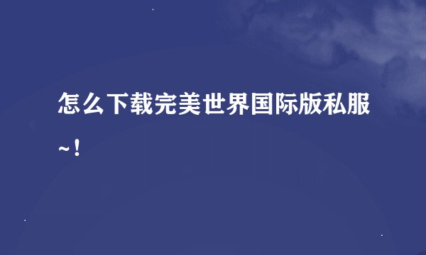 怎么下载完美世界国际版私服~！