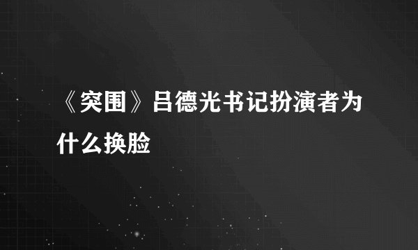 《突围》吕德光书记扮演者为什么换脸