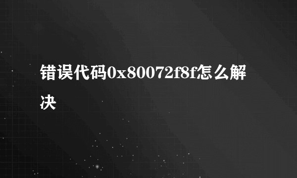 错误代码0x80072f8f怎么解决