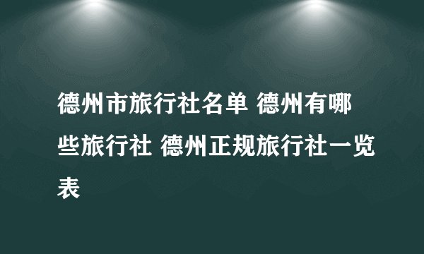 德州市旅行社名单 德州有哪些旅行社 德州正规旅行社一览表