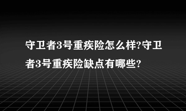守卫者3号重疾险怎么样?守卫者3号重疾险缺点有哪些?