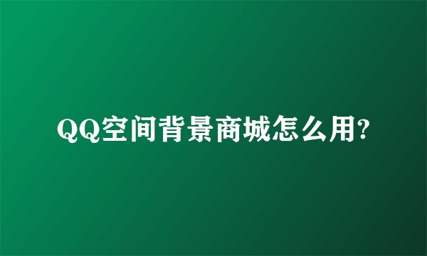 QQ空间背景商城怎么用?