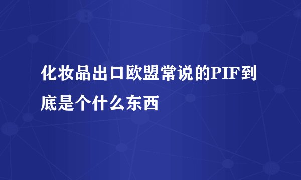 化妆品出口欧盟常说的PIF到底是个什么东西