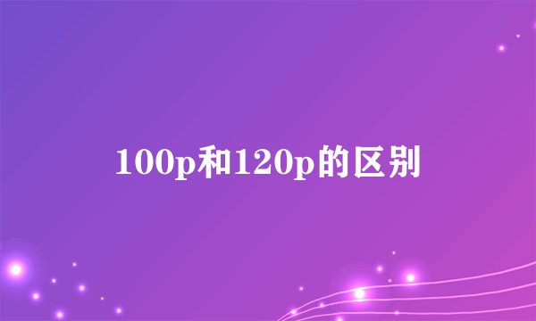 100p和120p的区别