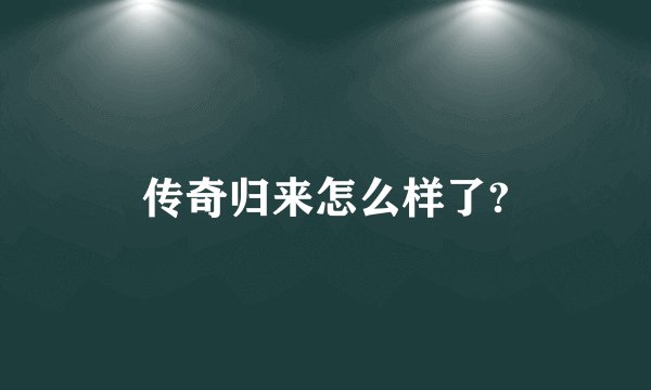 传奇归来怎么样了?